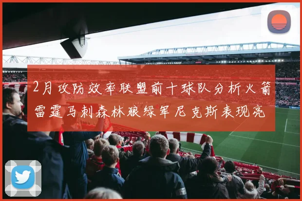 2月攻防效率联盟前十球队分析火箭雷霆马刺森林狼绿军尼克斯表现亮眼
