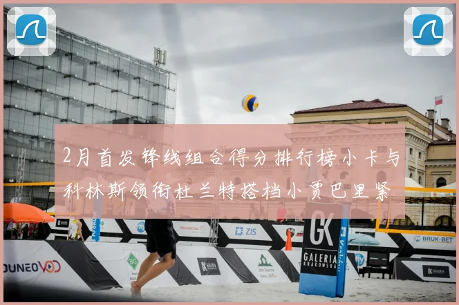 2月首发锋线组合得分排行榜小卡与科林斯领衔杜兰特搭档小贾巴里紧随其后
