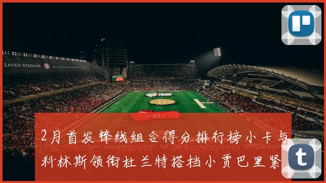 2月首发锋线组合得分排行榜小卡与科林斯领衔杜兰特搭档小贾巴里紧随其后