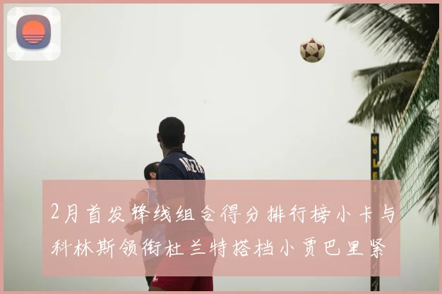 2月首发锋线组合得分排行榜小卡与科林斯领衔杜兰特搭档小贾巴里紧随其后