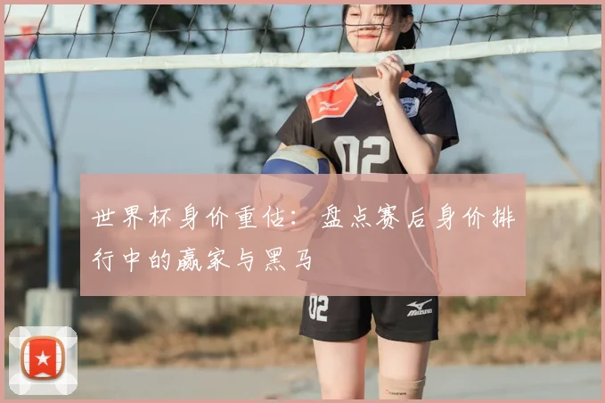 世界杯身价重估:盘点赛后身价排行中的赢家与黑马
