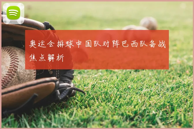 奥运会排球中国队对阵巴西队备战焦点解析