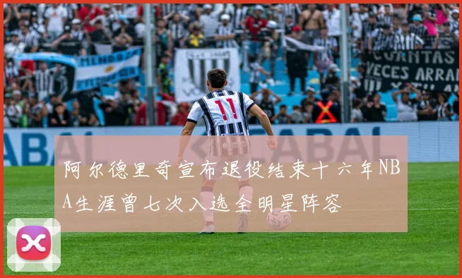 阿尔德里奇宣布退役结束十六年NBA生涯曾七次入选全明星阵容