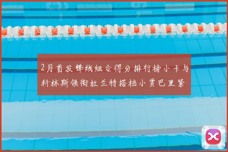 2月首发锋线组合得分排行榜小卡与科林斯领衔杜兰特搭档小贾巴里紧随其后