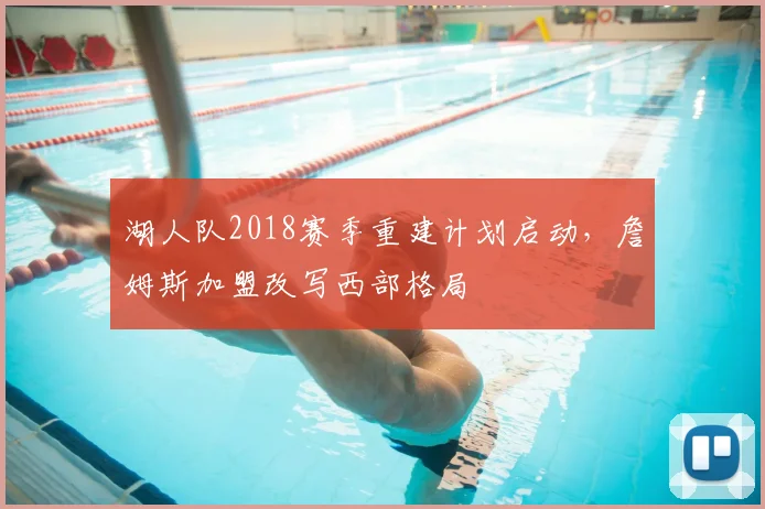 湖人队2018赛季重建计划启动,詹姆斯加盟改写西部格局