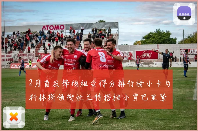 2月首发锋线组合得分排行榜小卡与科林斯领衔杜兰特搭档小贾巴里紧随其后