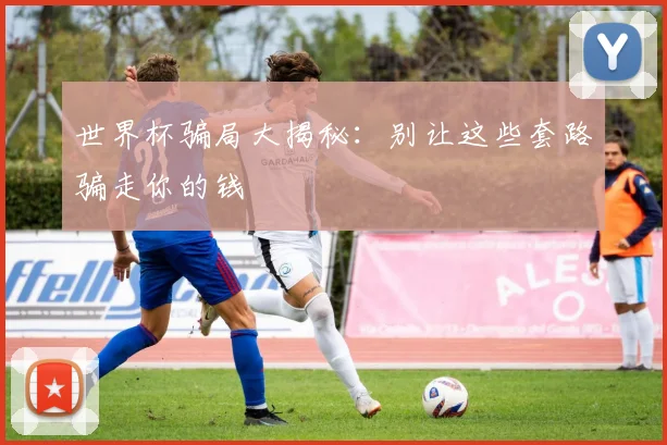 世界杯骗局大揭秘：别让这些套路骗走你的钱