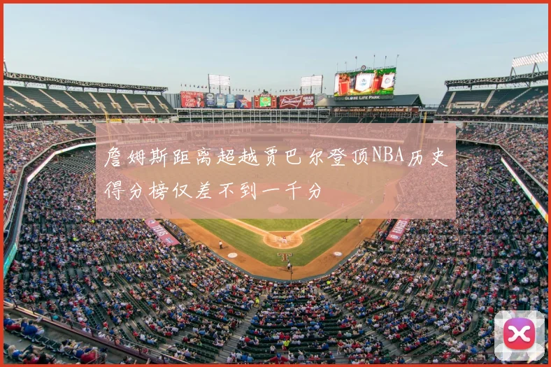 詹姆斯距离超越贾巴尔登顶NBA历史得分榜仅差不到一千分