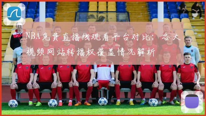 NBA免费直播线观看平台对比:各大视频网站转播权覆盖情况解析