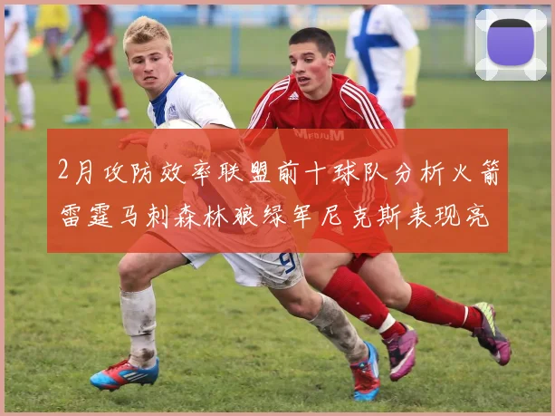 2月攻防效率联盟前十球队分析火箭雷霆马刺森林狼绿军尼克斯表现亮眼
