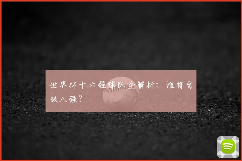 世界杯十六强球队全解析:谁将晋级八强?