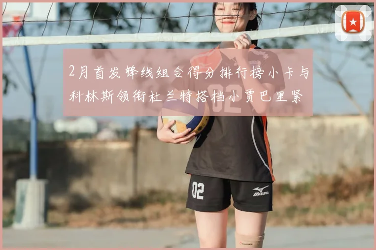 2月首发锋线组合得分排行榜小卡与科林斯领衔杜兰特搭档小贾巴里紧随其后