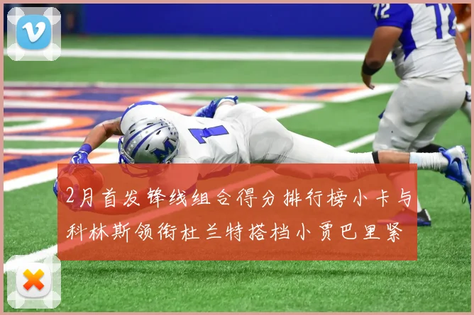 2月首发锋线组合得分排行榜小卡与科林斯领衔杜兰特搭档小贾巴里紧随其后