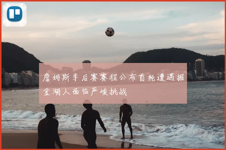 詹姆斯季后赛赛程公布首轮遭遇掘金湖人面临严峻挑战