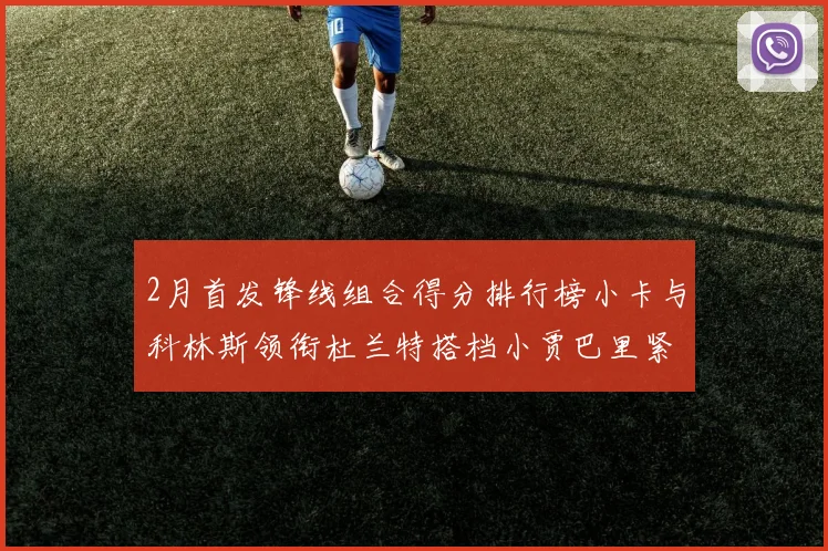 2月首发锋线组合得分排行榜小卡与科林斯领衔杜兰特搭档小贾巴里紧随其后