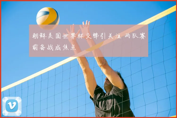 朝鲜美国世界杯交锋引关注 两队赛前备战成焦点