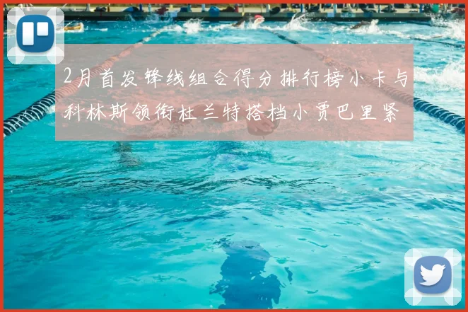 2月首发锋线组合得分排行榜小卡与科林斯领衔杜兰特搭档小贾巴里紧随其后