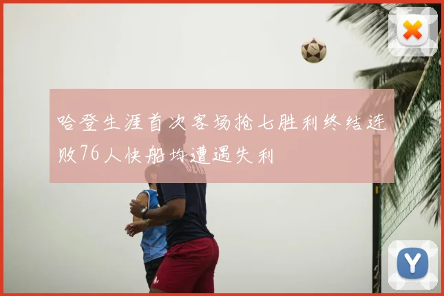 哈登生涯首次客场抢七胜利终结连败76人快船均遭遇失利