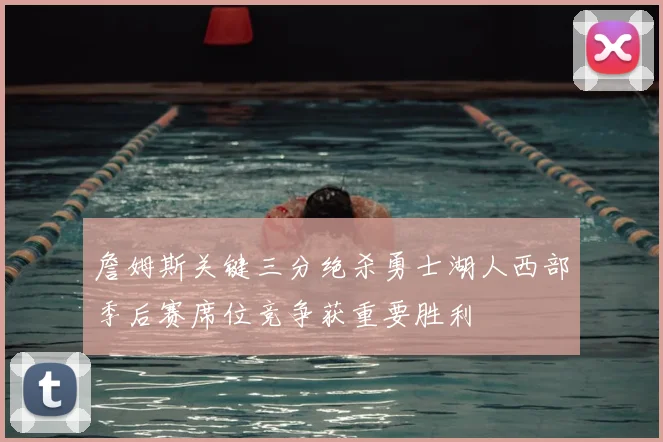 詹姆斯关键三分绝杀勇士湖人西部季后赛席位竞争获重要胜利