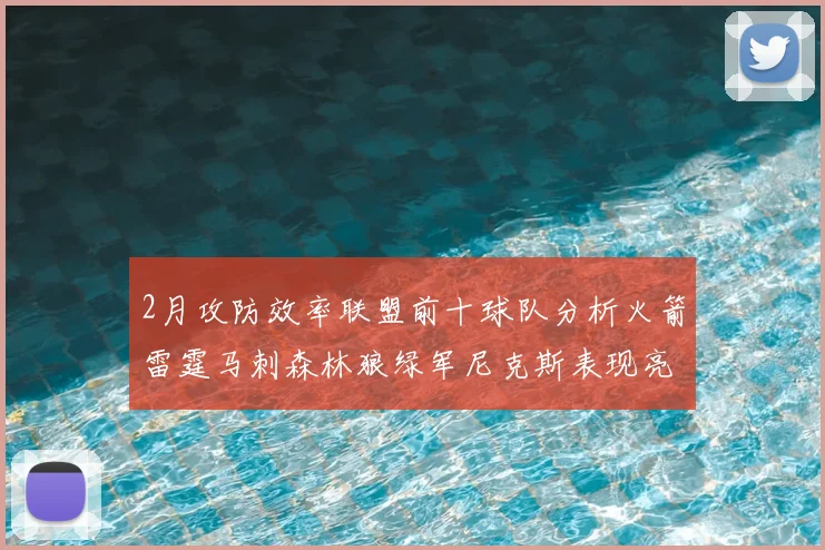 2月攻防效率联盟前十球队分析火箭雷霆马刺森林狼绿军尼克斯表现亮眼