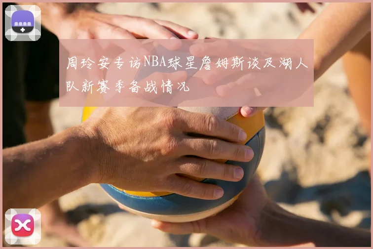 周玲安专访NBA球星詹姆斯谈及湖人队新赛季备战情况