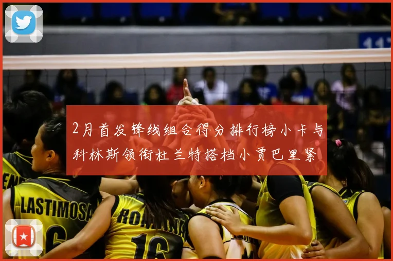 2月首发锋线组合得分排行榜小卡与科林斯领衔杜兰特搭档小贾巴里紧随其后