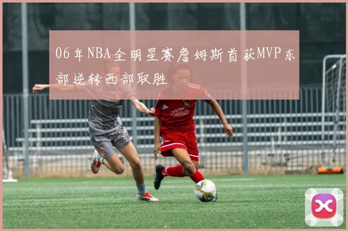 06年NBA全明星赛詹姆斯首获MVP东部逆转西部取胜