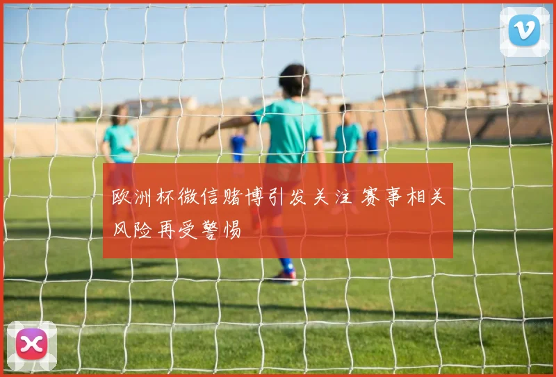 欧洲杯微信赌博引发关注 赛事相关风险再受警惕