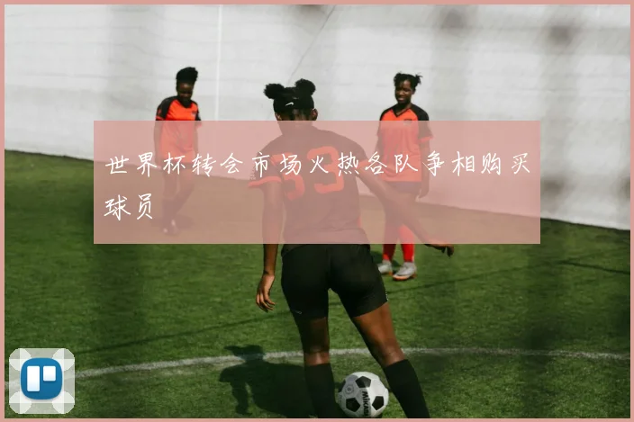 世界杯转会市场火热各队争相购买球员