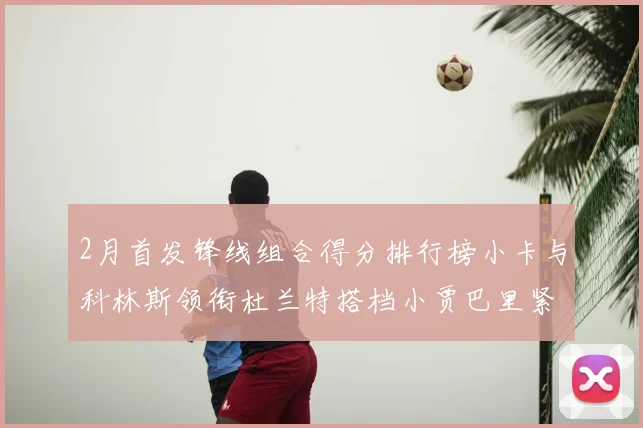2月首发锋线组合得分排行榜小卡与科林斯领衔杜兰特搭档小贾巴里紧随其后