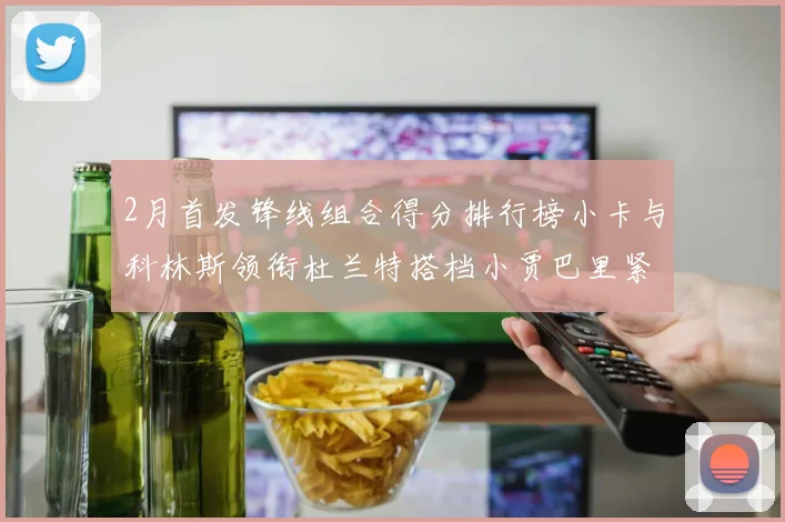 2月首发锋线组合得分排行榜小卡与科林斯领衔杜兰特搭档小贾巴里紧随其后