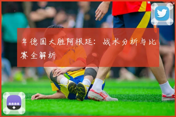 年德国大胜阿根廷：战术分析与比赛全解析