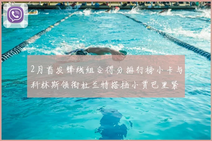 2月首发锋线组合得分排行榜小卡与科林斯领衔杜兰特搭档小贾巴里紧随其后