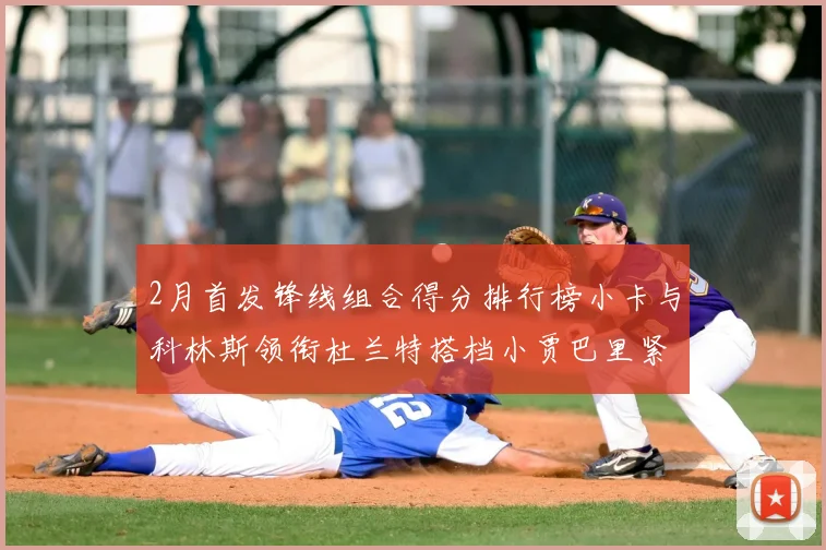 2月首发锋线组合得分排行榜小卡与科林斯领衔杜兰特搭档小贾巴里紧随其后