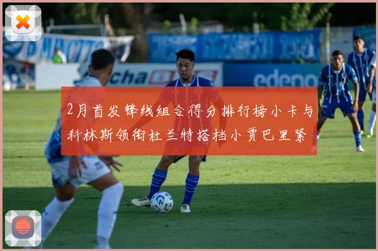 2月首发锋线组合得分排行榜小卡与科林斯领衔杜兰特搭档小贾巴里紧随其后