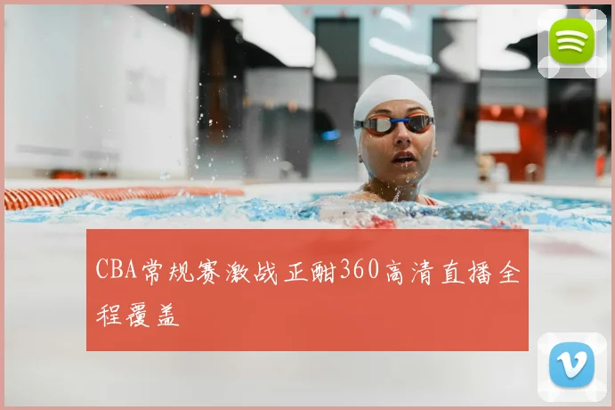 CBA常规赛激战正酣360高清直播全程覆盖