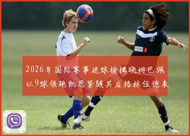 2026年国际赛事进球榜揭晓姆巴佩以9球领跑凯恩紧随其后格林伍德表现出色