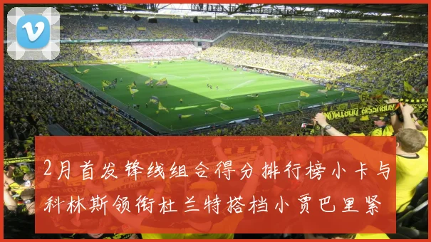 2月首发锋线组合得分排行榜小卡与科林斯领衔杜兰特搭档小贾巴里紧随其后