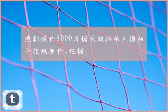 热刺报价8000万镑求购托纳利遭纽卡拒绝要价1亿镑