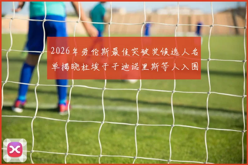 2026年劳伦斯最佳突破奖候选人名单揭晓杜埃于子迪诺里斯等人入围
