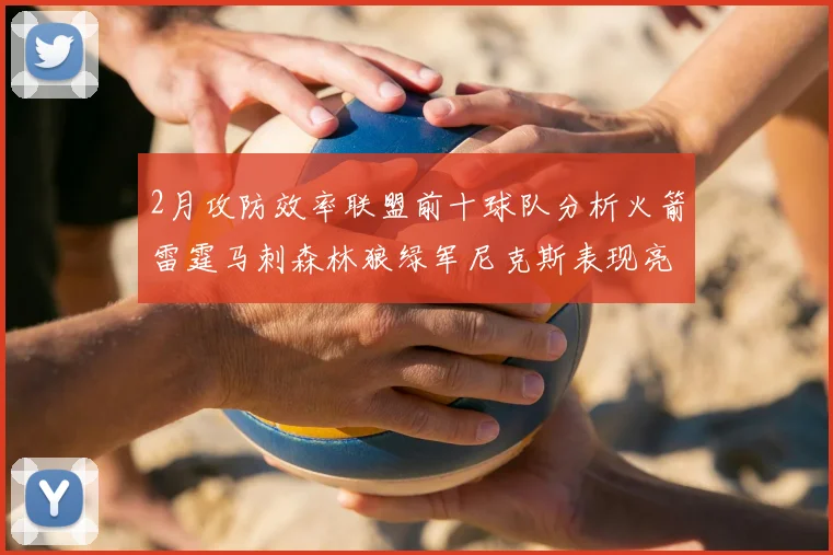 2月攻防效率联盟前十球队分析火箭雷霆马刺森林狼绿军尼克斯表现亮眼