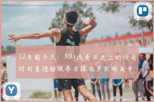 32年前今天:NBA选秀历史上的传奇时刻基德榜眼希尔探花罗宾逊高中状元回顾