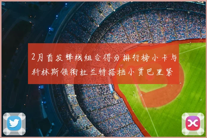 2月首发锋线组合得分排行榜小卡与科林斯领衔杜兰特搭档小贾巴里紧随其后