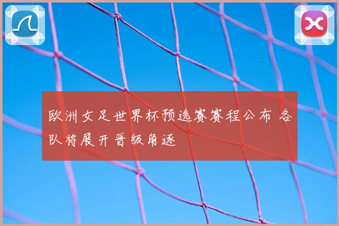 欧洲女足世界杯预选赛赛程公布 各队将展开晋级角逐