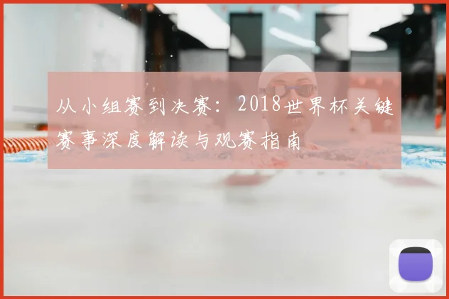 从小组赛到决赛:2018世界杯关键赛事深度解读与观赛指南