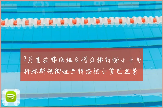 2月首发锋线组合得分排行榜小卡与科林斯领衔杜兰特搭档小贾巴里紧随其后