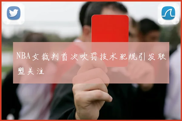 NBA女裁判首次吹罚技术犯规引发联盟关注