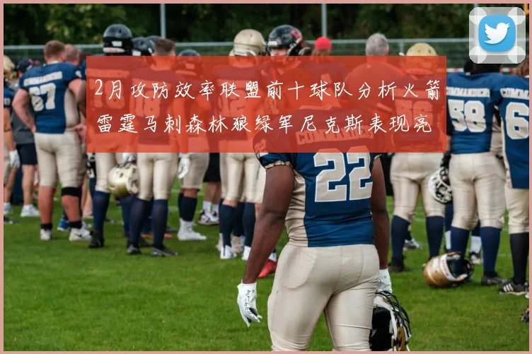 2月攻防效率联盟前十球队分析火箭雷霆马刺森林狼绿军尼克斯表现亮眼