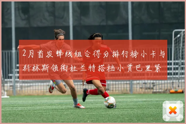 2月首发锋线组合得分排行榜小卡与科林斯领衔杜兰特搭档小贾巴里紧随其后