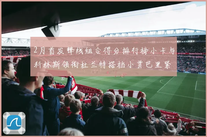 2月首发锋线组合得分排行榜小卡与科林斯领衔杜兰特搭档小贾巴里紧随其后
